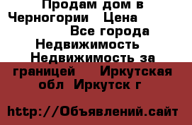 Продам дом в Черногории › Цена ­ 12 800 000 - Все города Недвижимость » Недвижимость за границей   . Иркутская обл.,Иркутск г.